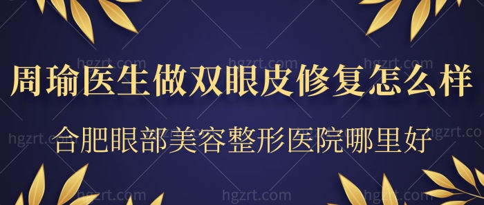 周瑜医生做双眼皮修复怎么样？合肥眼部美容整形医院哪里