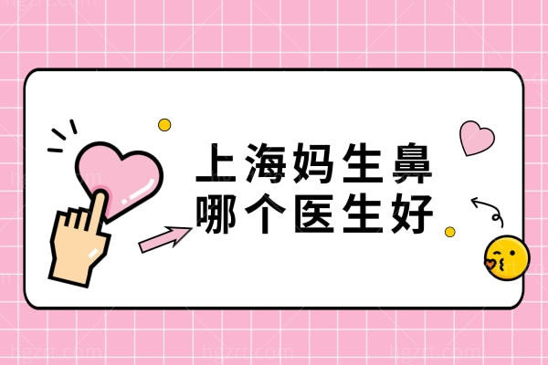 上海妈生鼻哪个医生好,这几位医生技术不错可预约面诊