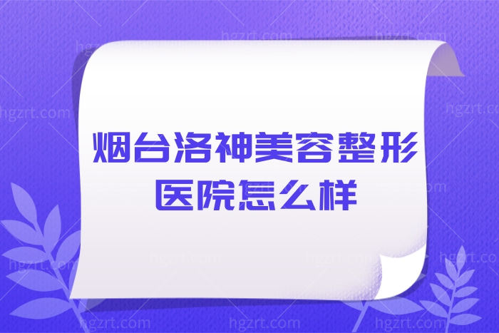 烟台洛神美容整形医院怎么样?附上植发/眼部/胸部整形价格