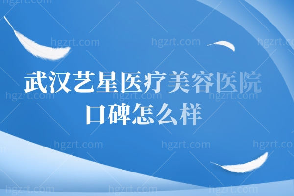 武汉艺星医疗美容医院口碑怎么样,热门医生推荐及价格表