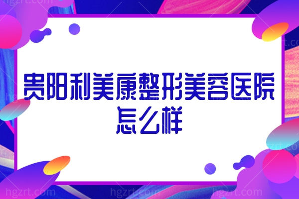 贵阳利美康整形美容医院怎么样,双眼皮隆鼻隆胸手术价格