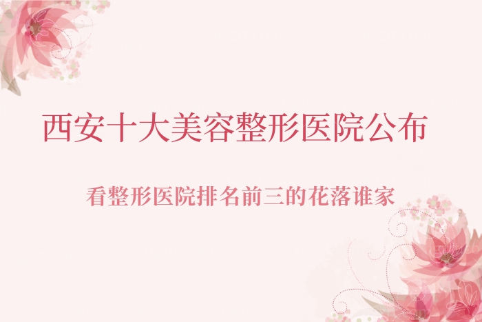 西安十大美容整形医院公布，整形医院排名前三的花落谁家