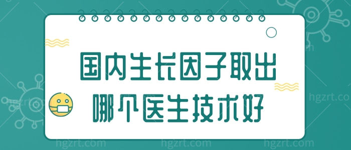 国内生长因子取出哪个医生技术好，看北京/广州两地权威的