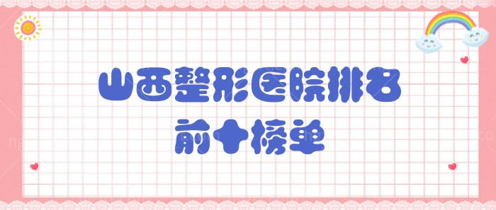 山西整形医院排名前十榜单现身，是山西口碑好的整形医院