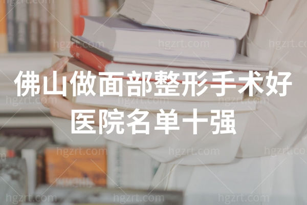 佛山做面部整形手术好医院名单十强,医院地址+医生推荐