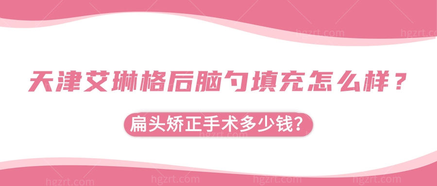 天津艾琳格后脑勺填充怎么样？扁头矫正手术多少钱