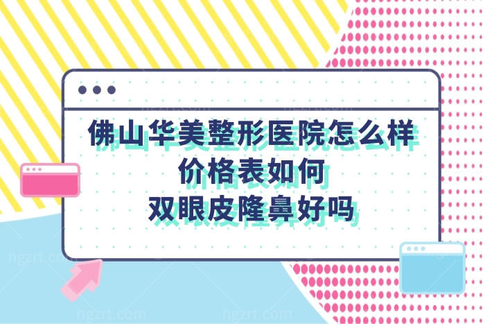 佛山华美整形美容医院怎么样,价格表做双眼皮隆鼻可靠正规