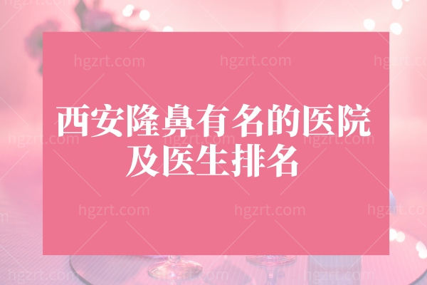 西安隆鼻有名的医院及医生排名,这些医院做的鼻子很自然