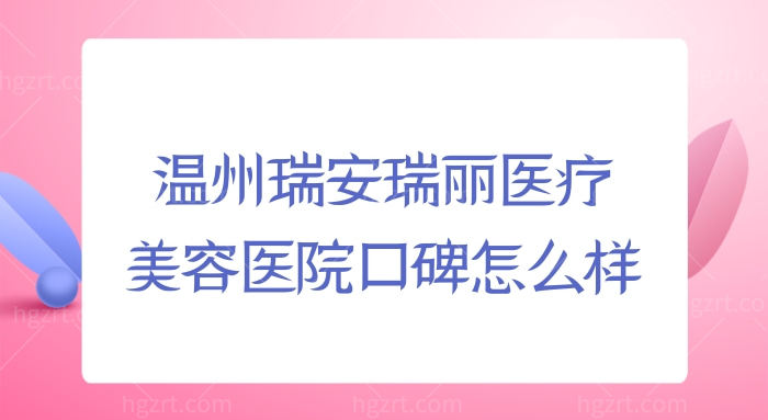 亲诊顾客揭秘：温州瑞安瑞丽医疗美容医院口碑怎么样？