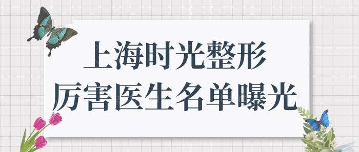 上海时光整形医院正规靠谱吗?盘点时光整形厉害医生名单