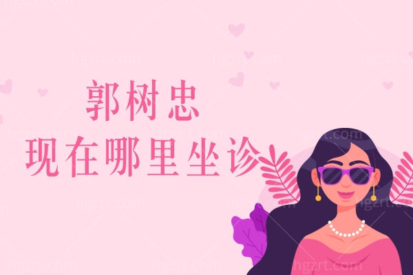 郭树忠现在哪里坐诊,郭树忠医生怎么样耳再造好吗要多少