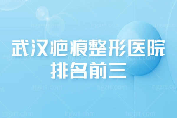 武汉疤痕整形医院排名前三,各种疤痕都能去除可在线预约