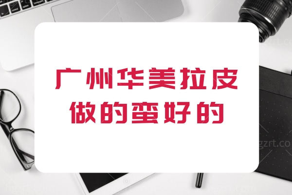 听说广州华美拉皮做的蛮好的,拉皮手术医生推荐医院正规吗