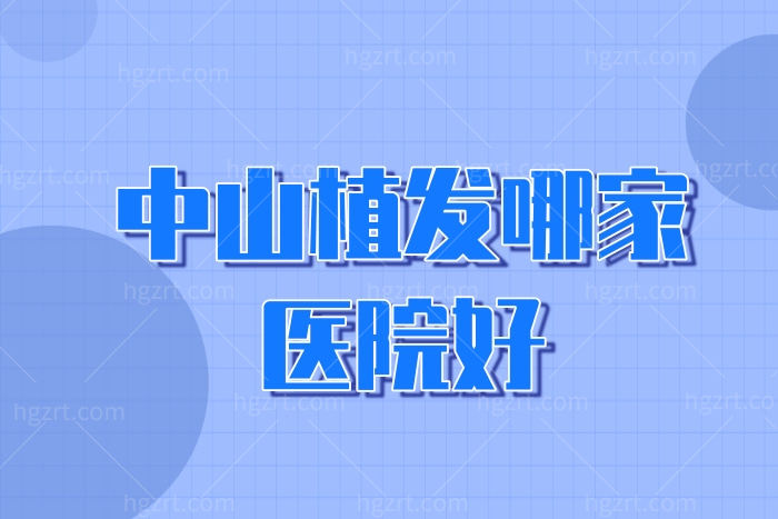 中山植发哪家医院好?中山植发医院排名前三技术都不错