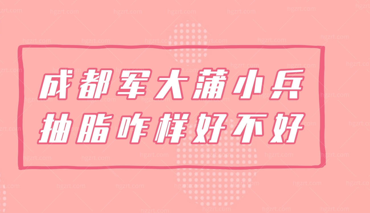 成都军大蒲小兵抽脂咋样好不好,来看具体分析军大靠谱吗