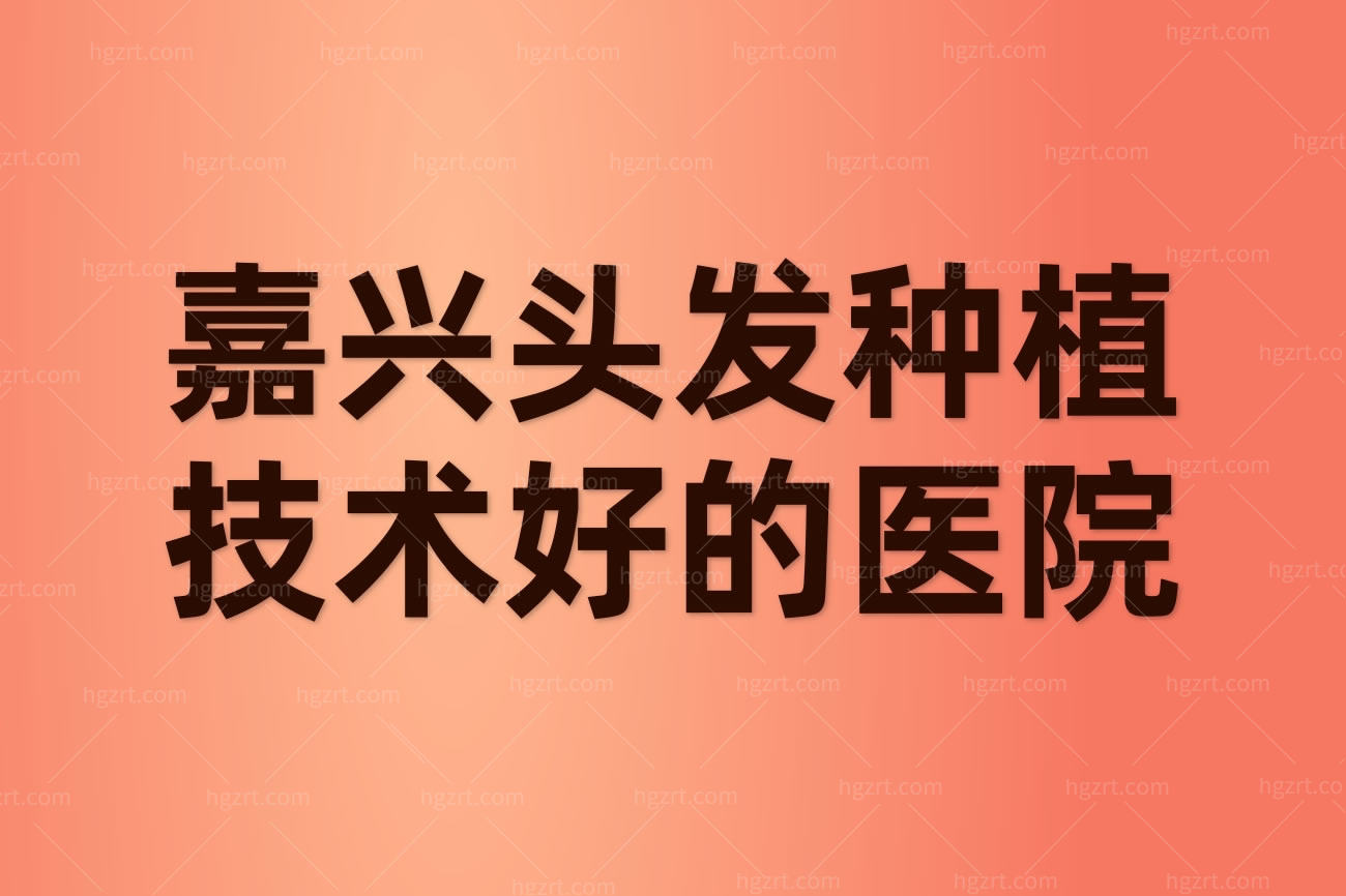 嘉兴头发种植技术好的医院,前三植发医院加密发际线都全能