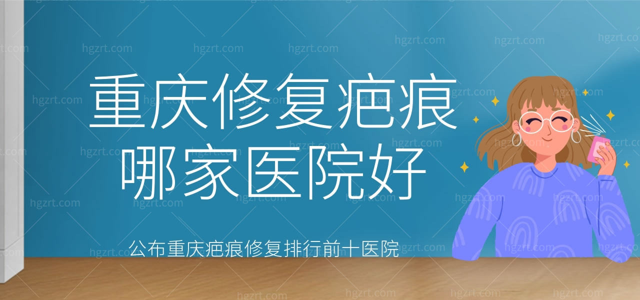 重庆修复疤痕哪家医院好？公布重庆疤痕修复排行前十医院