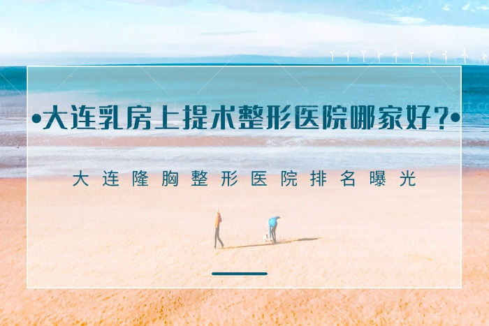 大连乳房上提术整形医院哪家好？看大连隆胸整形医院排名