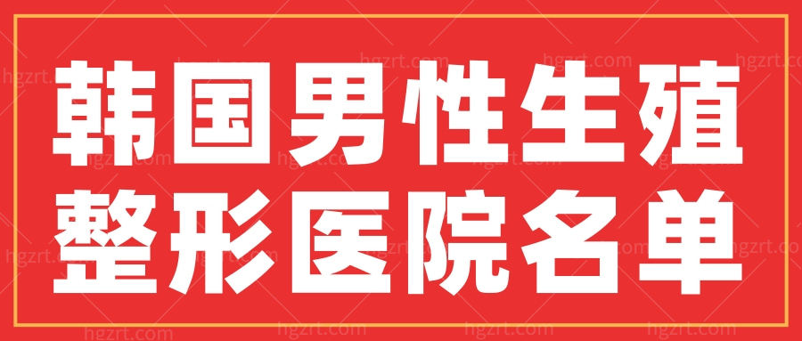 盘点韩国男性生殖整形正规又好的医院名单及地址