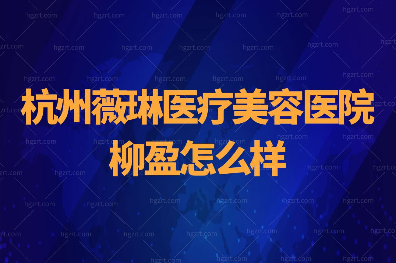 杭州薇琳医疗美容医院柳盈怎么样,擅长除皱抗衰个人介绍