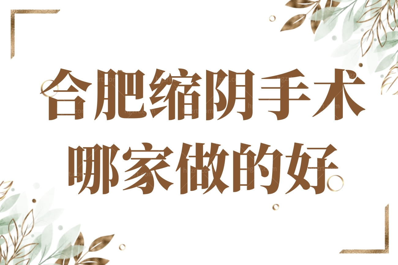 合肥缩阴手术哪家做的好,盘点合肥正规私密整形医院名单