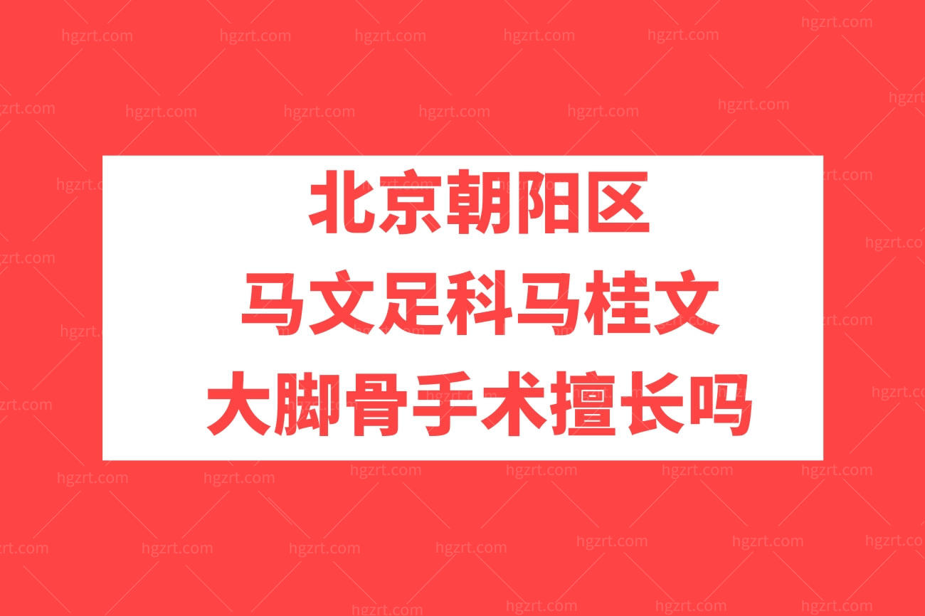 北京朝阳区马文足科马桂文大脚骨手术擅长吗,收费多少钱