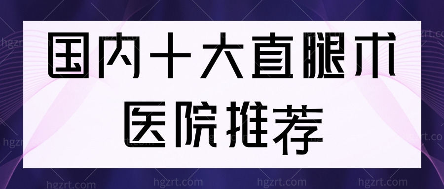 国内十大直腿术医院推荐,北京上海O型腿X型腿人士快收好
