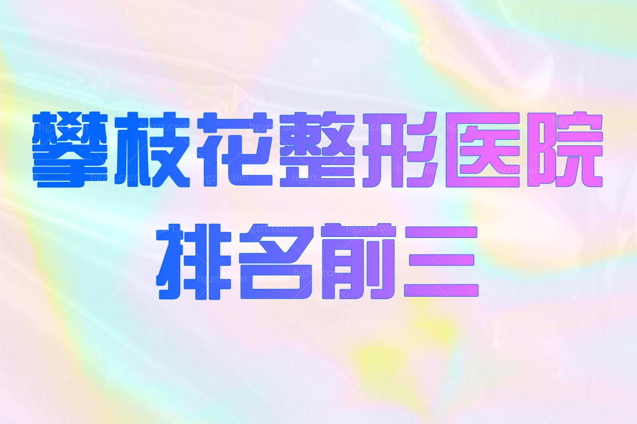 攀枝花整形医院排名前三都有谁,双眼皮隆鼻丰胸都很擅长