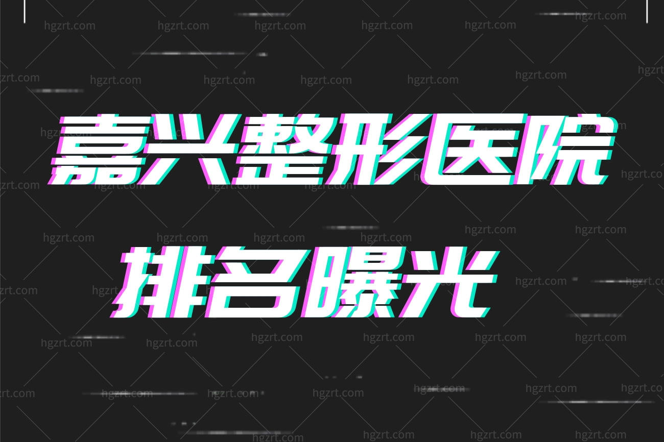 嘉兴整形医院排名曝光,上榜前十医院怎么样口碑好吗