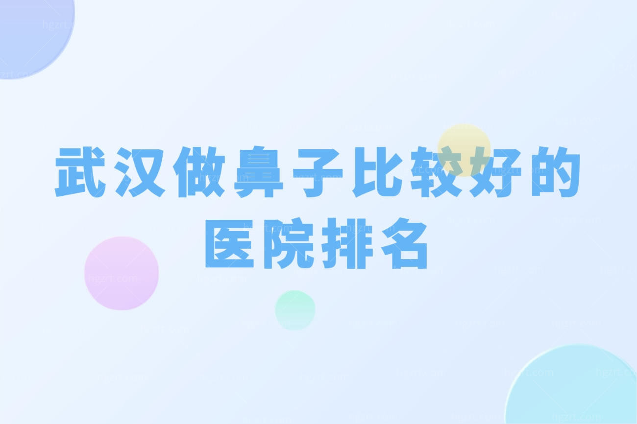 武汉做鼻子比较好的医院排名,武汉隆鼻有名的医生推荐