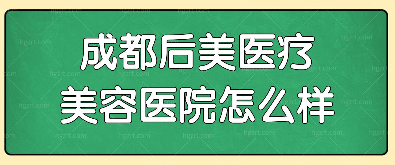 犹豫成都后美医疗美容医院怎么样?就来看资质和医生介绍