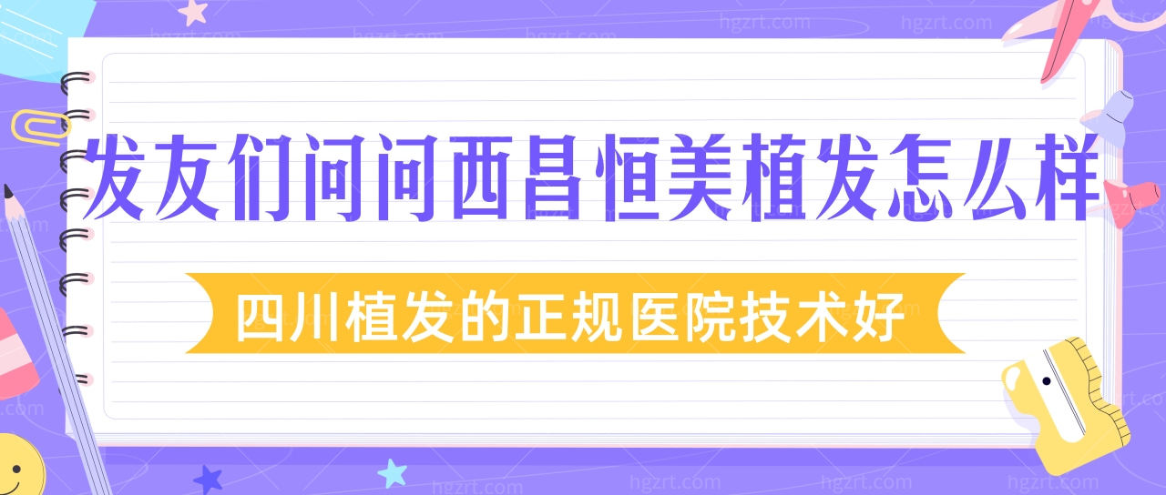 发友们问问西昌恒美植发怎么样?四川植发的正规医院技术好