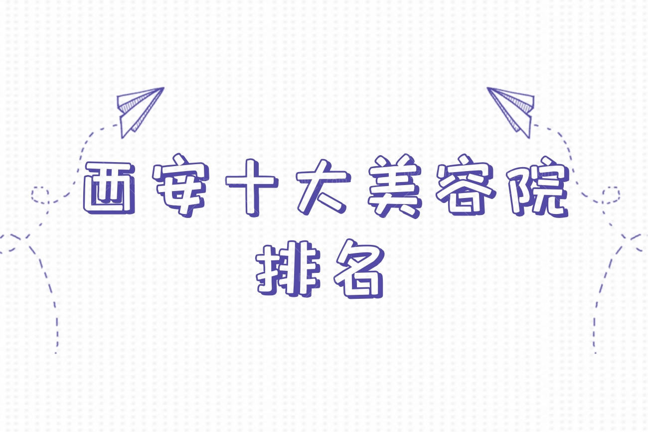 西安十大美容院排名,西安正规整形医院名单公布记得收藏哦