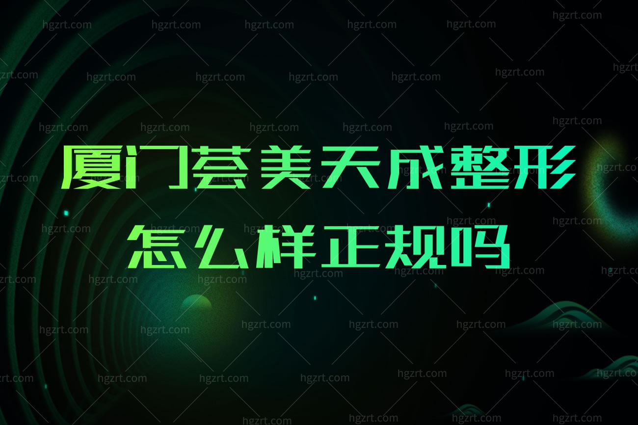 厦门荟美天成整形怎么样正规吗,来看医院详细介绍地址在哪