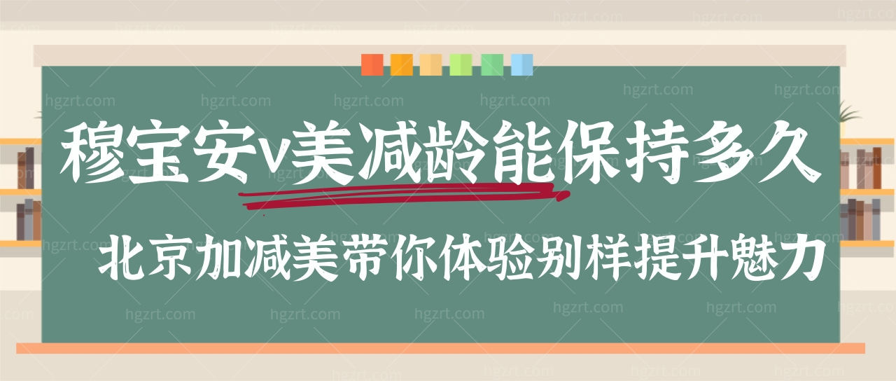 穆宝安v美减龄能保持多久?北京加减美带你体验别样提升魅力