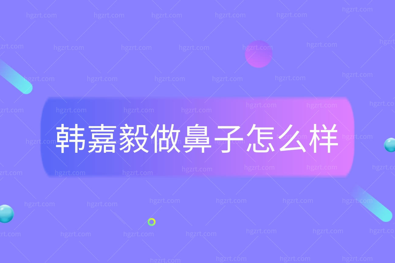 韩嘉毅做鼻子怎么样,坐诊上海伯思立医疗美容门诊部正规吗