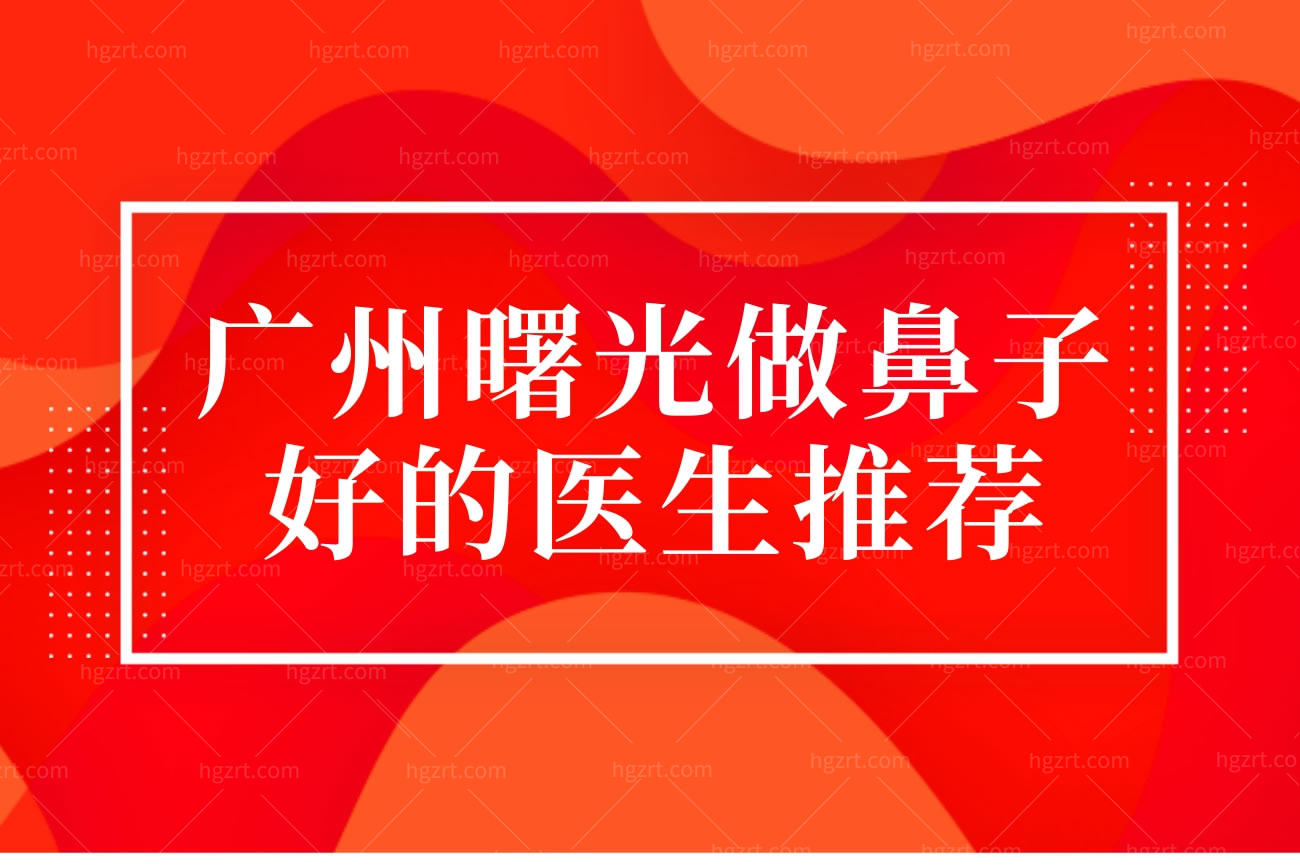广州曙光做鼻子好的医生推荐,广州曙光医学美容医院怎么样