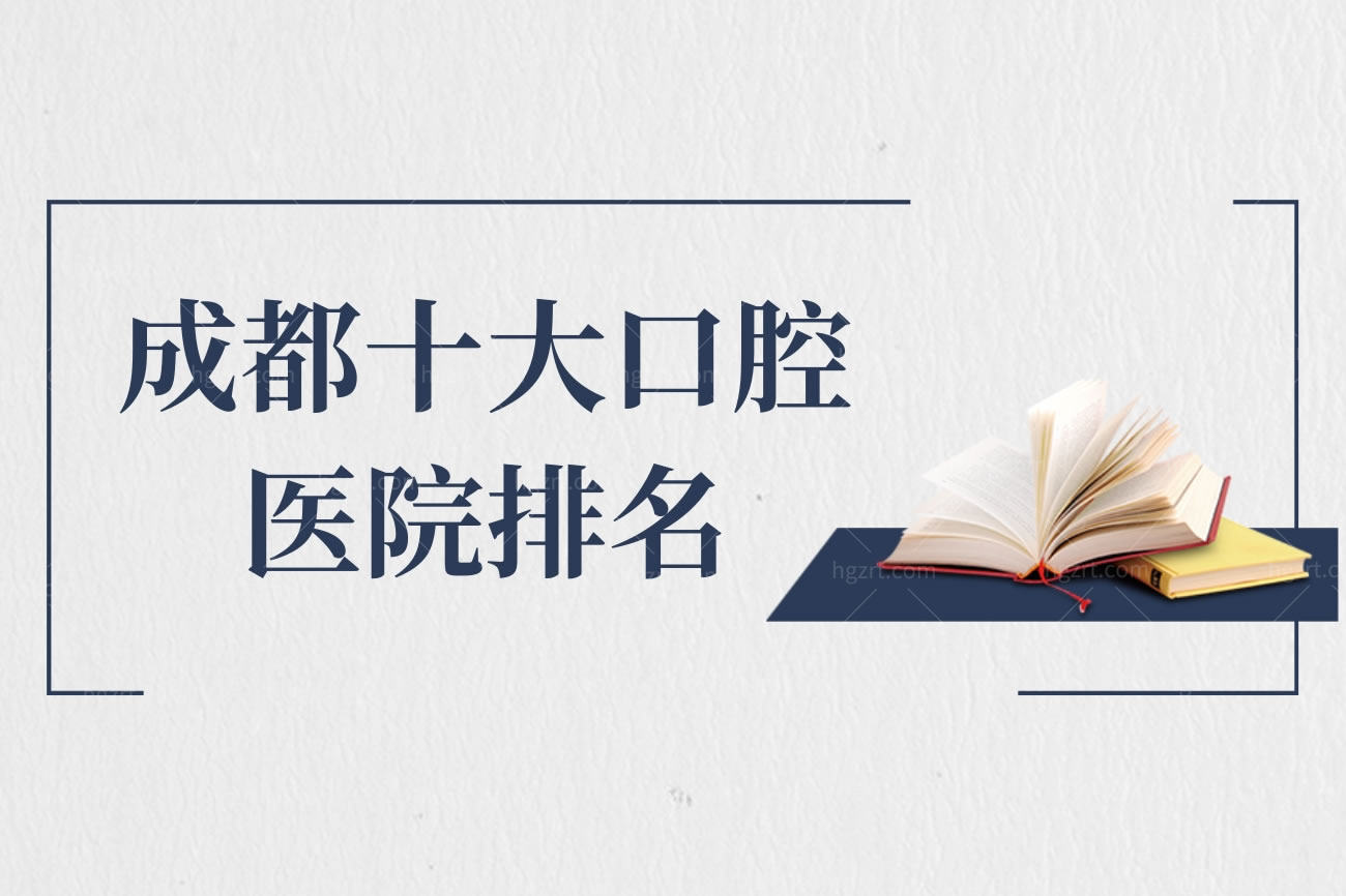 成都十大口腔医院排名,成都种植牙哪家好排名前十正畸不错