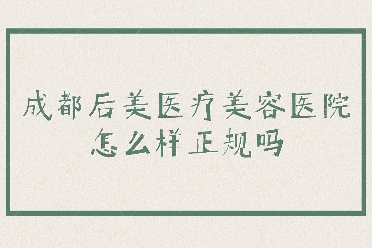 成都后美医疗美容医院怎么样正规吗,收费标准价格表参考