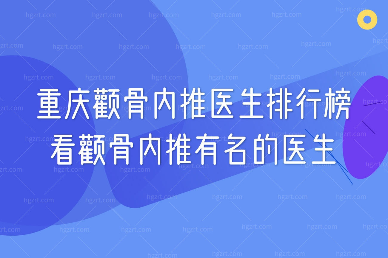 重庆颧骨内推医生排行榜看颧骨内推有名的医生,收费价格表