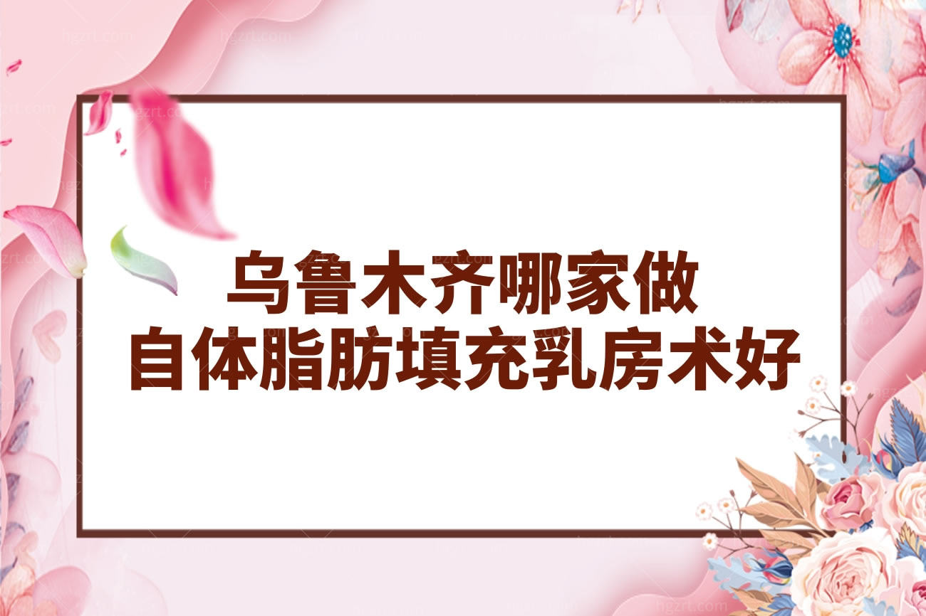 乌鲁木齐哪家做自体脂肪填充乳房术好,排名前十隆胸技术牛