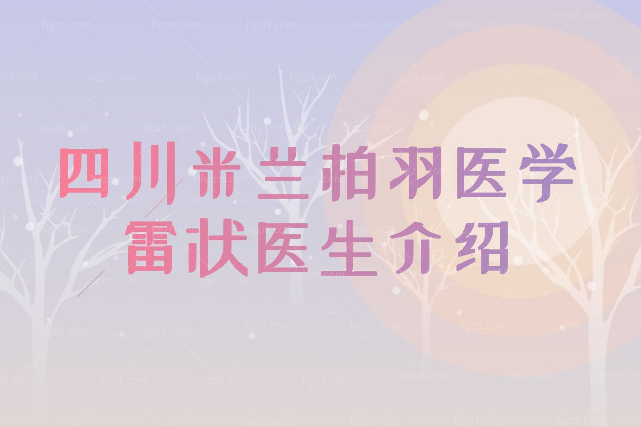 四川米兰柏羽医学雷状医生介绍,医院擅长什么项目地址在哪