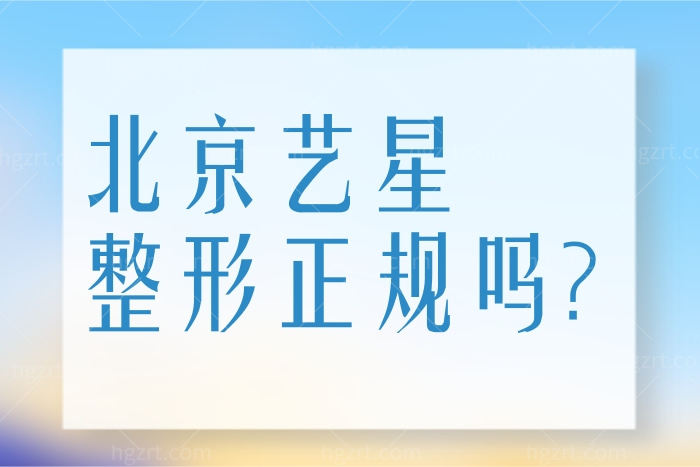 北京艺星整形医院是正规靠谱的吗？医生技术怎么样？