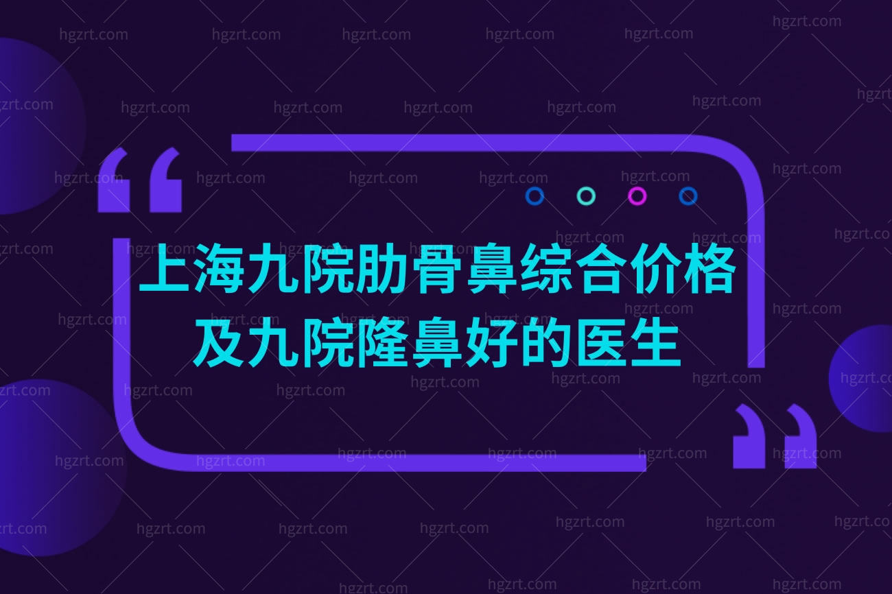 上海九院肋骨鼻综合价格及九院隆鼻好的医生排行榜