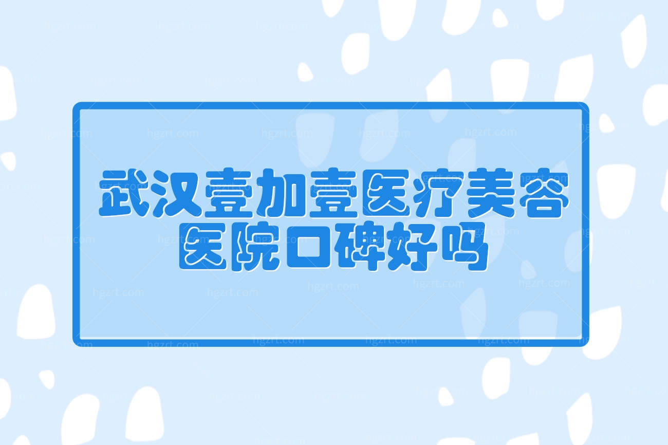 武汉壹加壹医疗美容医院口碑好吗,常年整形的闺蜜评价不错