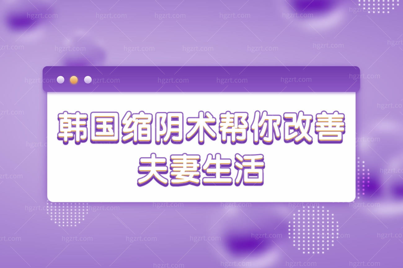 韩国缩阴术帮你改善夫妻生活,阴道的肌肉松弛老化都能解决