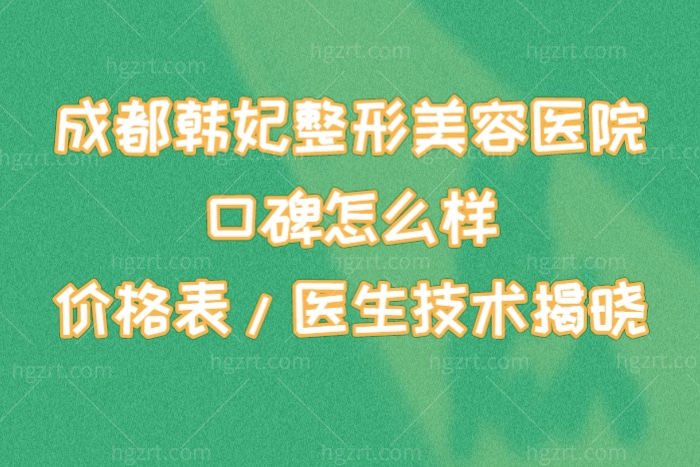 成都韩妃整形美容医院口碑怎么样,价格表医生技术揭晓正规