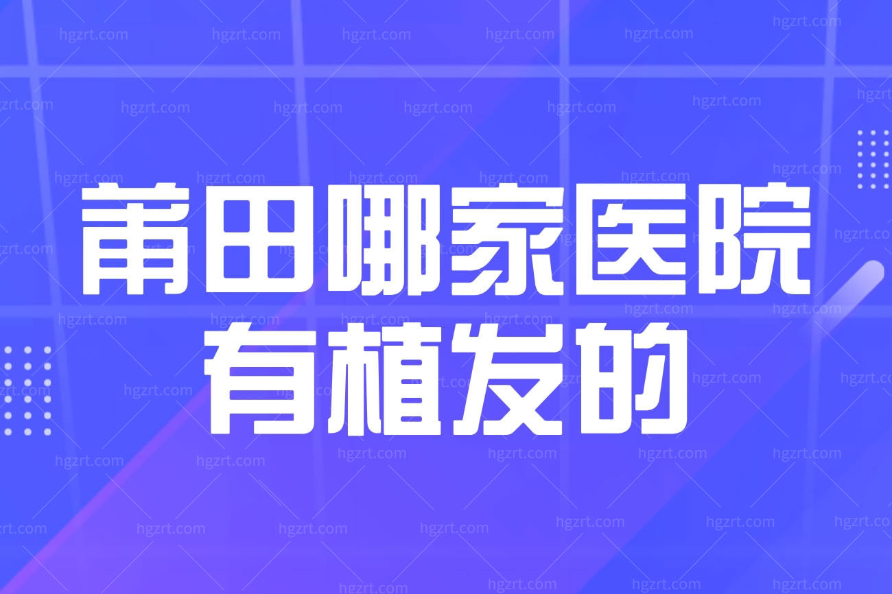 莆田哪家医院有植发的?这几家植发医院正规靠谱价格不贵