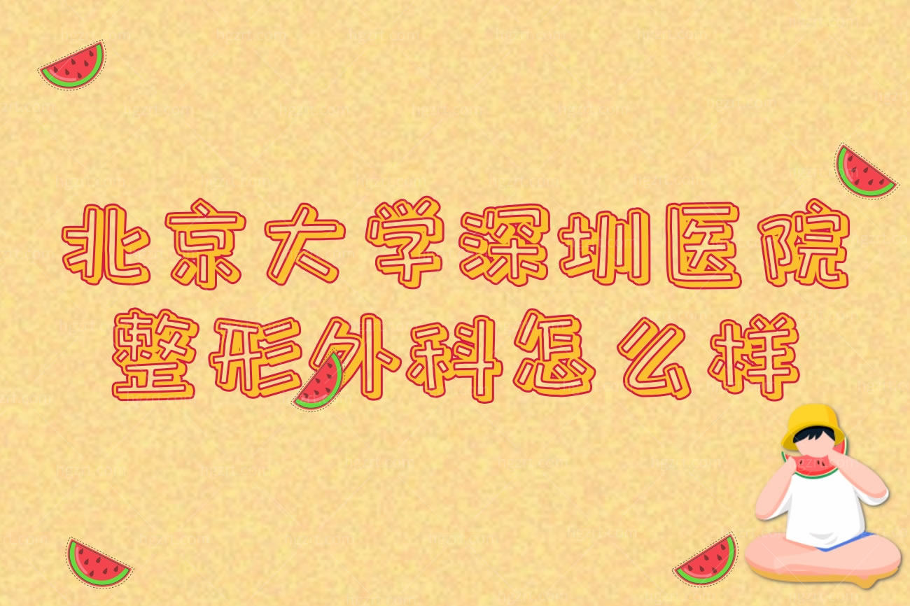北京大学深圳医院整形外科怎么样,特色项目热门医生盘点
