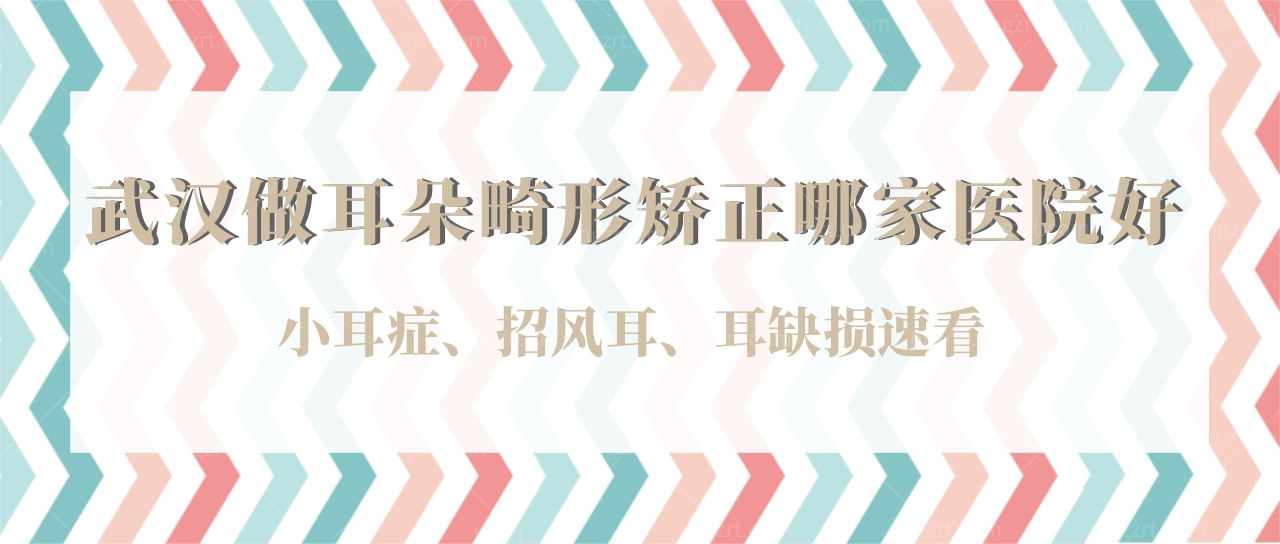武汉做耳朵畸形矫正哪家医院好?小耳症/招风耳/耳缺损速看!